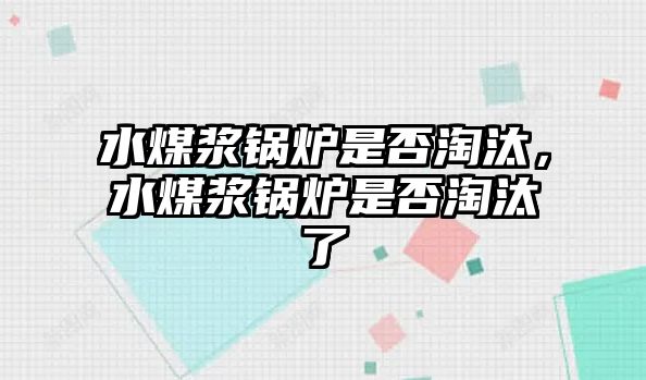 水煤漿鍋爐是否淘汰，水煤漿鍋爐是否淘汰了