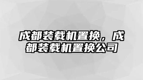 成都裝載機(jī)置換，成都裝載機(jī)置換公司