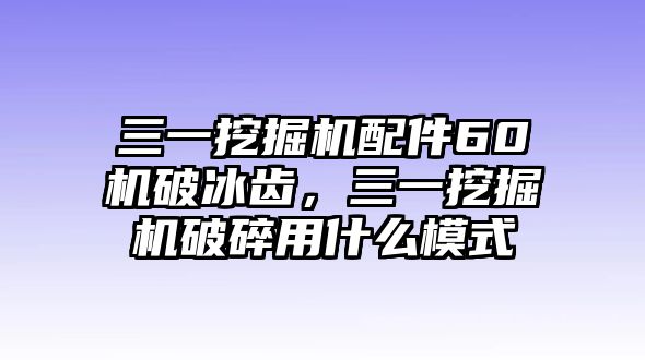 三一挖掘機配件60機破冰齒，三一挖掘機破碎用什么模式