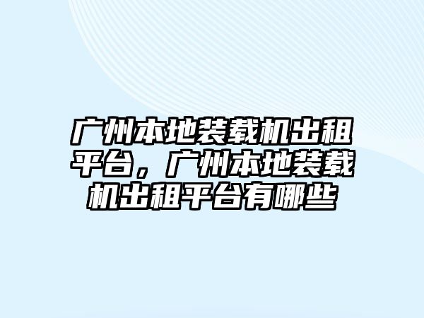 廣州本地裝載機(jī)出租平臺，廣州本地裝載機(jī)出租平臺有哪些