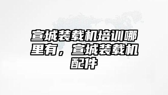 宣城裝載機(jī)培訓(xùn)哪里有，宣城裝載機(jī)配件