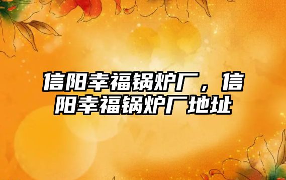 信陽(yáng)幸福鍋爐廠，信陽(yáng)幸福鍋爐廠地址