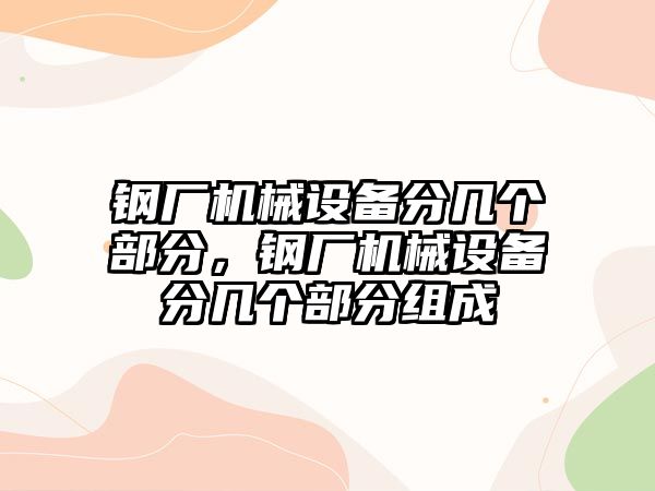 鋼廠機械設(shè)備分幾個部分，鋼廠機械設(shè)備分幾個部分組成