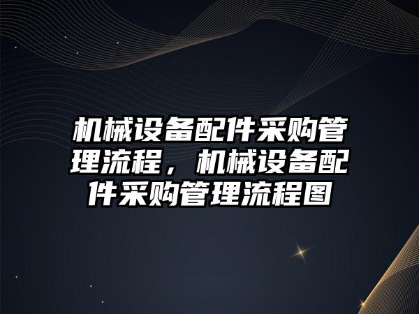 機械設備配件采購管理流程，機械設備配件采購管理流程圖