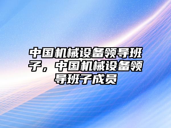 中國(guó)機(jī)械設(shè)備領(lǐng)導(dǎo)班子，中國(guó)機(jī)械設(shè)備領(lǐng)導(dǎo)班子成員