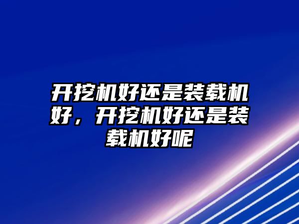 開挖機(jī)好還是裝載機(jī)好，開挖機(jī)好還是裝載機(jī)好呢