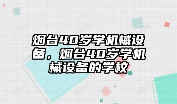 煙臺40歲學(xué)機械設(shè)備，煙臺40歲學(xué)機械設(shè)備的學(xué)校