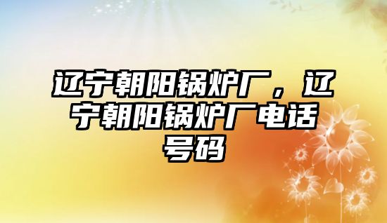 遼寧朝陽鍋爐廠，遼寧朝陽鍋爐廠電話號碼