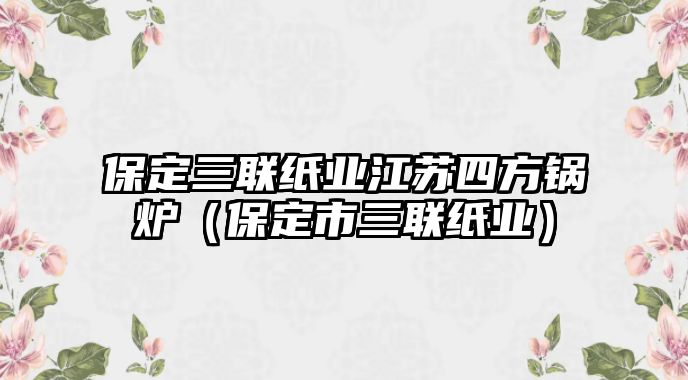 保定三聯(lián)紙業(yè)江蘇四方鍋爐（保定市三聯(lián)紙業(yè)）