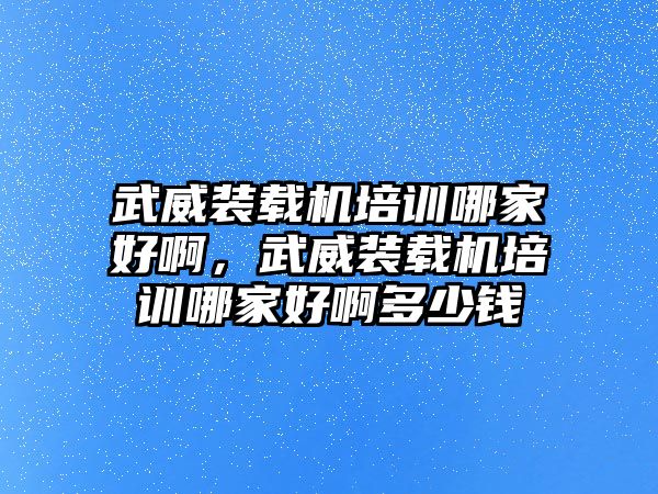 武威裝載機培訓哪家好啊，武威裝載機培訓哪家好啊多少錢