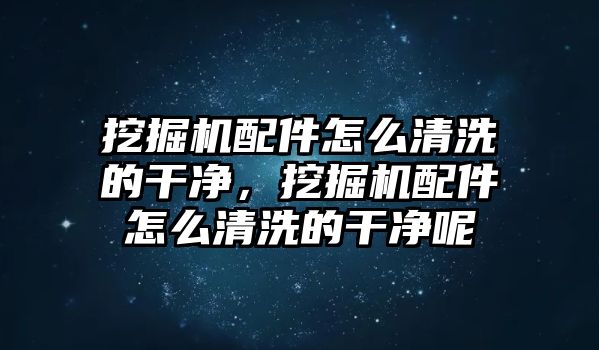 挖掘機(jī)配件怎么清洗的干凈，挖掘機(jī)配件怎么清洗的干凈呢