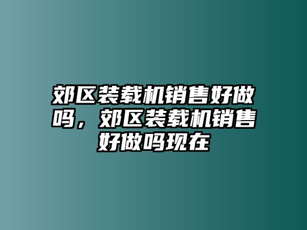 郊區(qū)裝載機(jī)銷售好做嗎，郊區(qū)裝載機(jī)銷售好做嗎現(xiàn)在