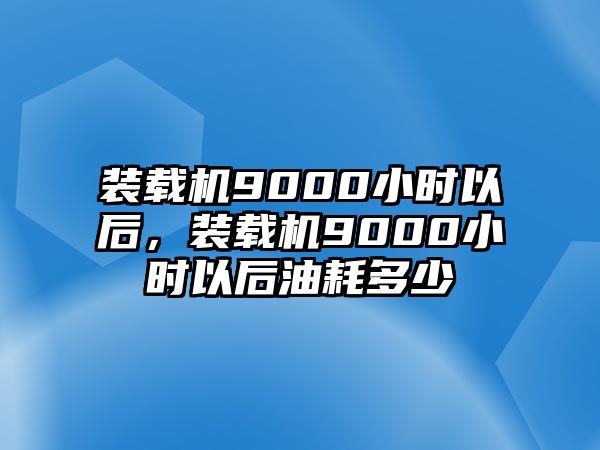 裝載機(jī)9000小時(shí)以后，裝載機(jī)9000小時(shí)以后油耗多少