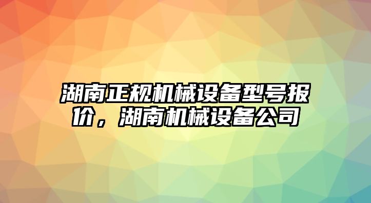 湖南正規(guī)機械設(shè)備型號報價，湖南機械設(shè)備公司