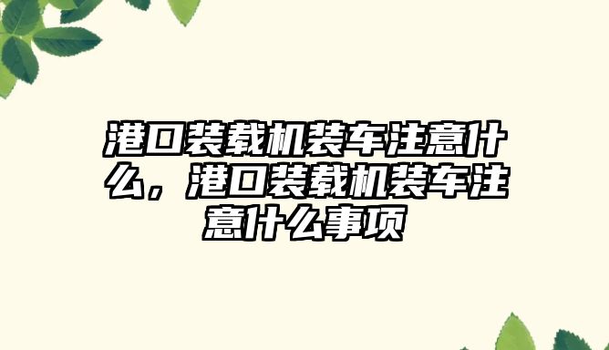 港口裝載機裝車注意什么，港口裝載機裝車注意什么事項