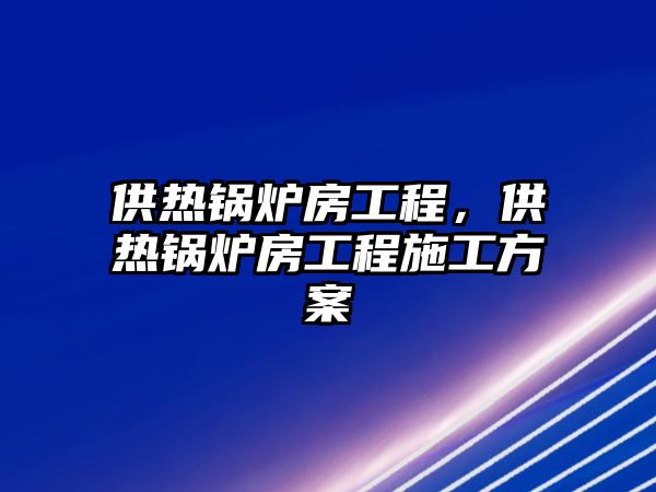 供熱鍋爐房工程，供熱鍋爐房工程施工方案