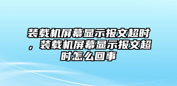 裝載機(jī)屏幕顯示報(bào)文超時(shí)，裝載機(jī)屏幕顯示報(bào)文超時(shí)怎么回事