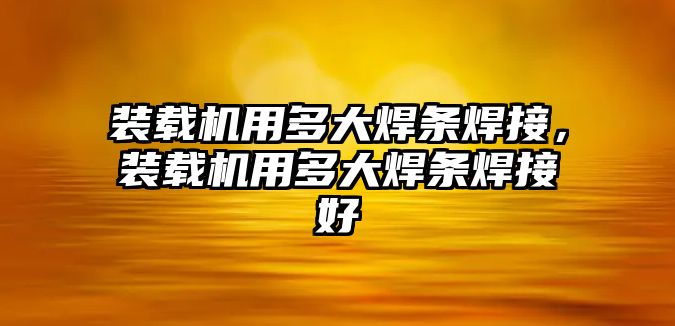 裝載機用多大焊條焊接，裝載機用多大焊條焊接好