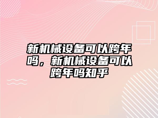 新機械設(shè)備可以跨年嗎，新機械設(shè)備可以跨年嗎知乎