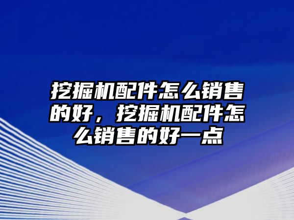 挖掘機配件怎么銷售的好，挖掘機配件怎么銷售的好一點