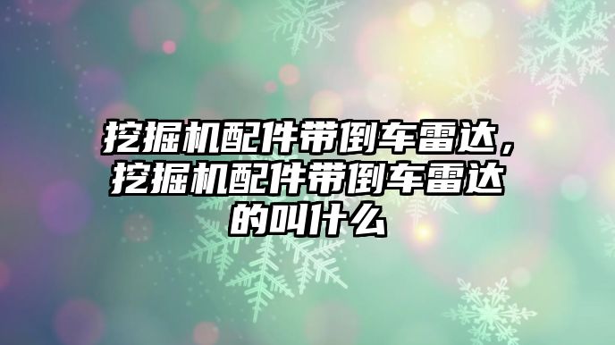 挖掘機配件帶倒車雷達，挖掘機配件帶倒車雷達的叫什么