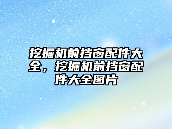 挖掘機前擋窗配件大全，挖掘機前擋窗配件大全圖片