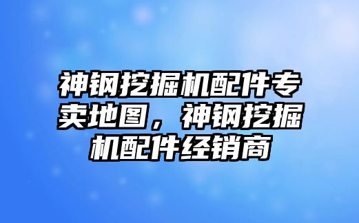 神鋼挖掘機(jī)配件專賣地圖，神鋼挖掘機(jī)配件經(jīng)銷商