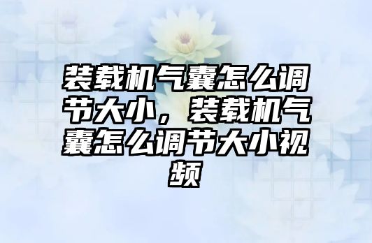 裝載機氣囊怎么調節(jié)大小，裝載機氣囊怎么調節(jié)大小視頻