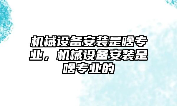 機械設(shè)備安裝是啥專業(yè)，機械設(shè)備安裝是啥專業(yè)的