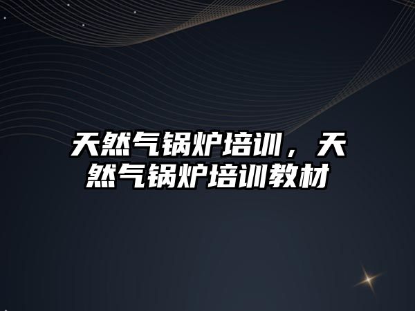 天然氣鍋爐培訓(xùn)，天然氣鍋爐培訓(xùn)教材