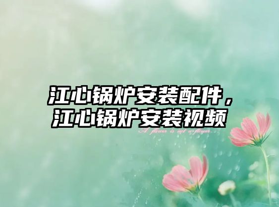 江心鍋爐安裝配件，江心鍋爐安裝視頻