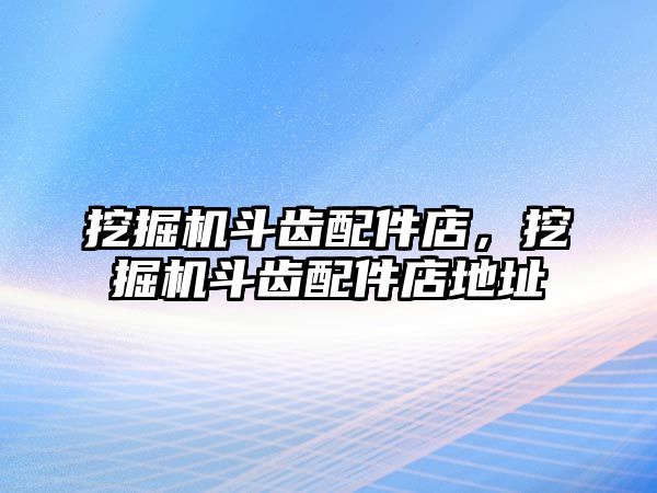 挖掘機斗齒配件店，挖掘機斗齒配件店地址