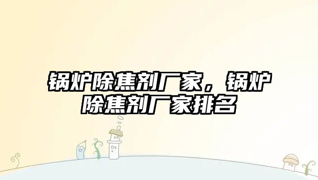 鍋爐除焦劑廠家，鍋爐除焦劑廠家排名