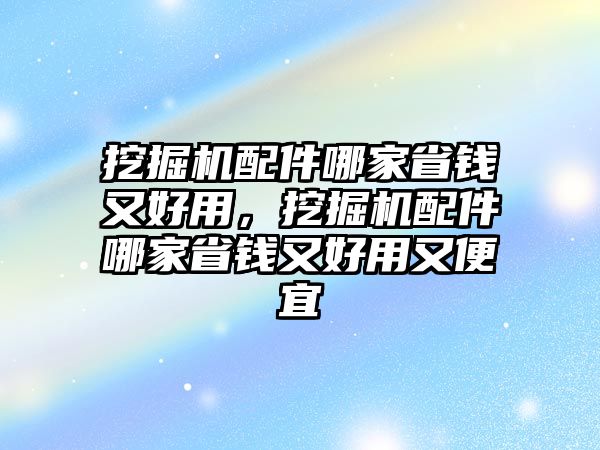 挖掘機(jī)配件哪家省錢又好用，挖掘機(jī)配件哪家省錢又好用又便宜