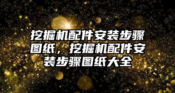 挖掘機配件安裝步驟圖紙，挖掘機配件安裝步驟圖紙大全