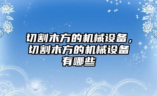 切割木方的機械設(shè)備，切割木方的機械設(shè)備有哪些