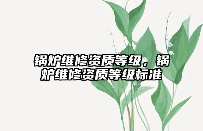 鍋爐維修資質(zhì)等級(jí)，鍋爐維修資質(zhì)等級(jí)標(biāo)準(zhǔn)