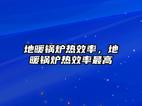 地暖鍋爐熱效率，地暖鍋爐熱效率最高