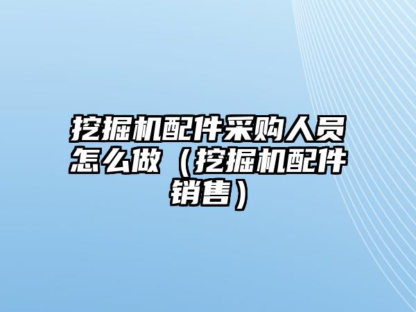 挖掘機(jī)配件采購(gòu)人員怎么做（挖掘機(jī)配件銷(xiāo)售）