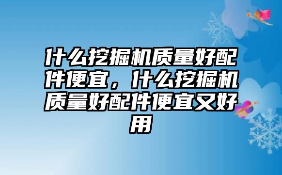 什么挖掘機質(zhì)量好配件便宜，什么挖掘機質(zhì)量好配件便宜又好用