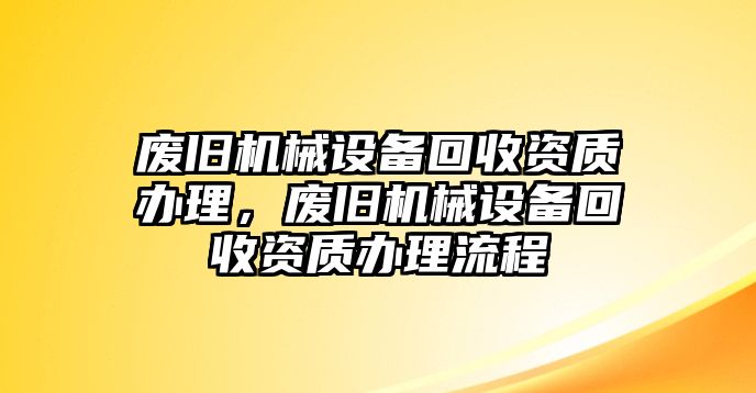 廢舊機(jī)械設(shè)備回收資質(zhì)辦理，廢舊機(jī)械設(shè)備回收資質(zhì)辦理流程