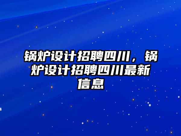 鍋爐設(shè)計(jì)招聘四川，鍋爐設(shè)計(jì)招聘四川最新信息