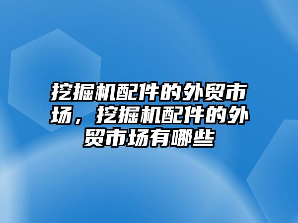 挖掘機配件的外貿(mào)市場，挖掘機配件的外貿(mào)市場有哪些