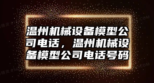 溫州機(jī)械設(shè)備模型公司電話，溫州機(jī)械設(shè)備模型公司電話號(hào)碼