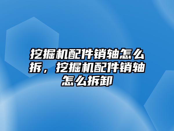 挖掘機(jī)配件銷軸怎么拆，挖掘機(jī)配件銷軸怎么拆卸