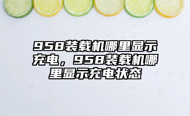 958裝載機哪里顯示充電，958裝載機哪里顯示充電狀態(tài)