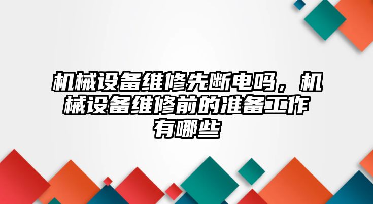 機械設(shè)備維修先斷電嗎，機械設(shè)備維修前的準(zhǔn)備工作有哪些