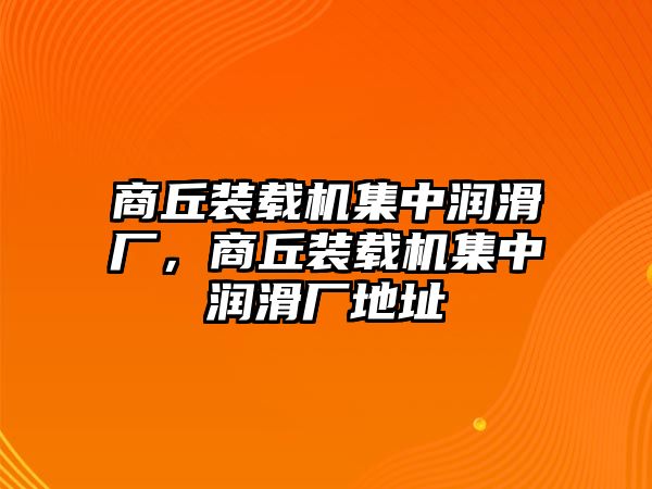 商丘裝載機(jī)集中潤滑廠，商丘裝載機(jī)集中潤滑廠地址