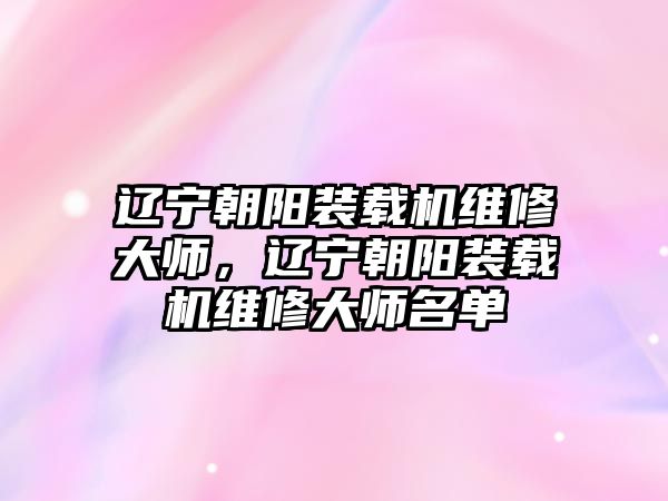 遼寧朝陽裝載機(jī)維修大師，遼寧朝陽裝載機(jī)維修大師名單