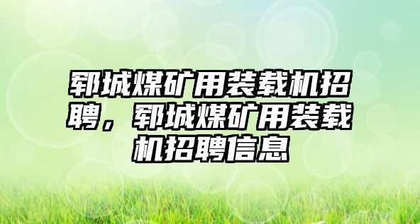 鄆城煤礦用裝載機招聘，鄆城煤礦用裝載機招聘信息